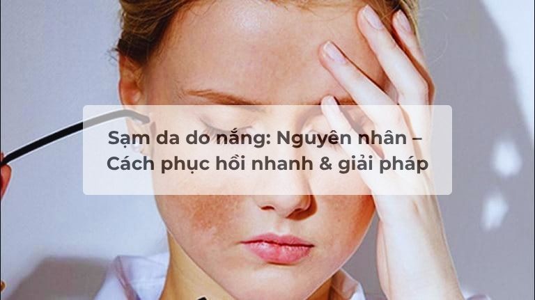 Sạm da do nắng: Nguyên nhân – Cách phục hồi nhanh & giải pháp toàn diện từ cfr.vn