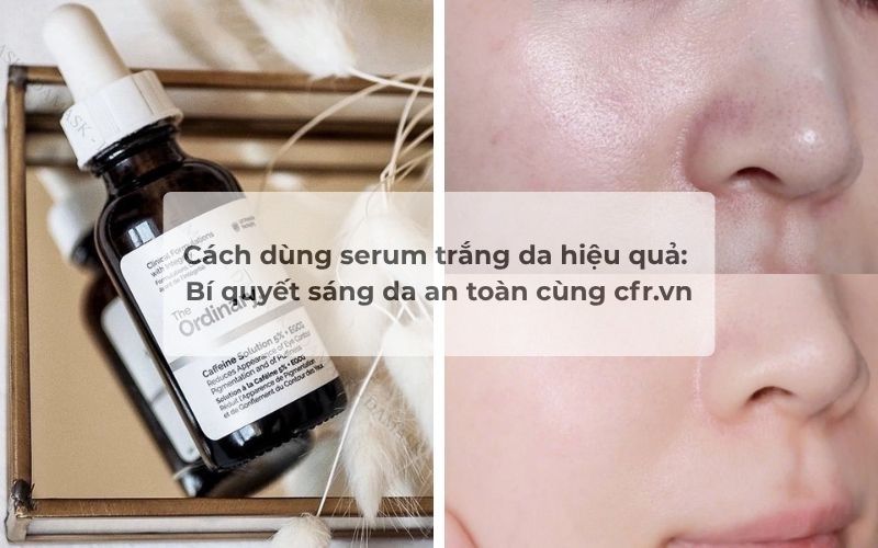 Cách dùng serum trắng da hiệu quả: Bí quyết sáng da an toàn cùng cfr.vn