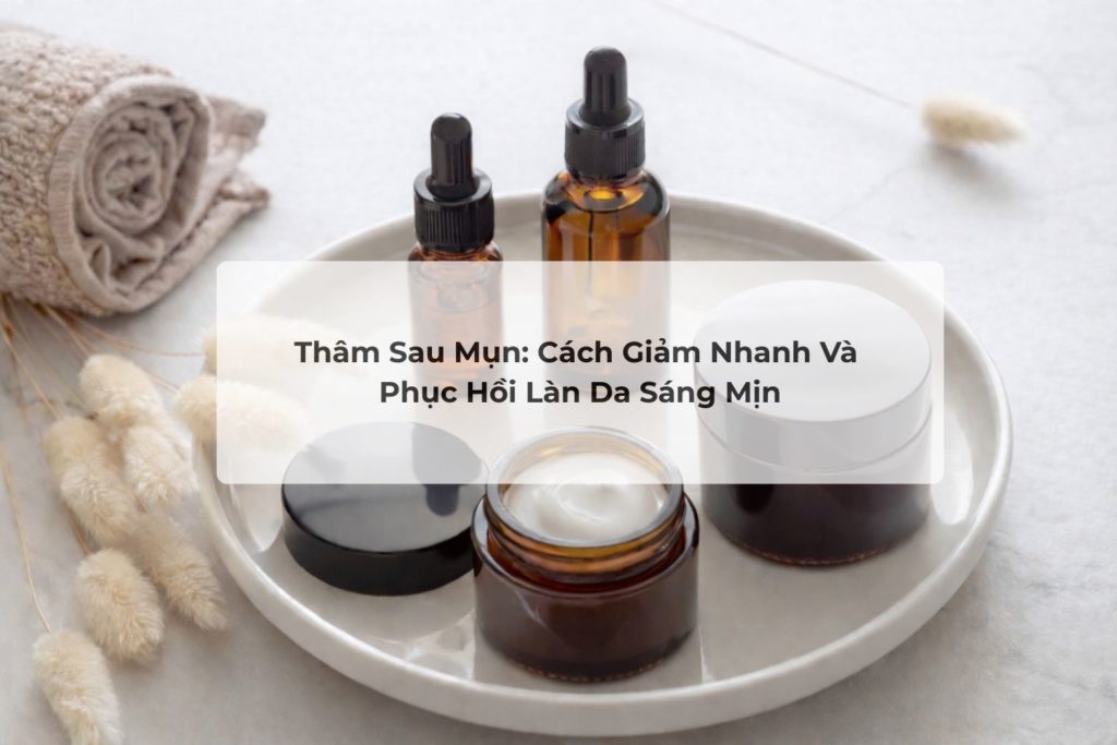 Thâm Sau Mụn: Cách Giảm Nhanh Và Phục Hồi Làn Da Sáng Mịn