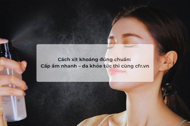Cách xịt khoáng đúng chuẩn: Cấp ẩm nhanh – da khỏe tức thì cùng cfr.vn