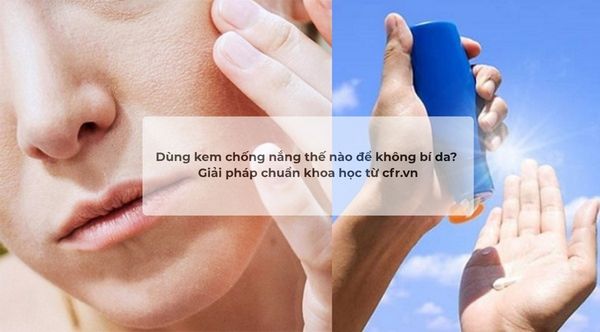 Dùng kem chống nắng thế nào để không bí da? Giải pháp chuẩn khoa học từ cfr.vn