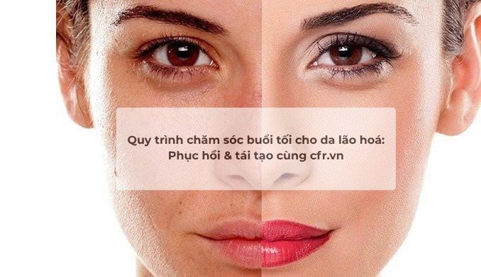 Quy trình chăm sóc buổi tối cho da lão hoá: Phục hồi & tái tạo cùng cfr.vn