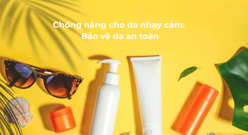 Chống nắng cho da nhạy cảm: Bảo vệ da an toàn 